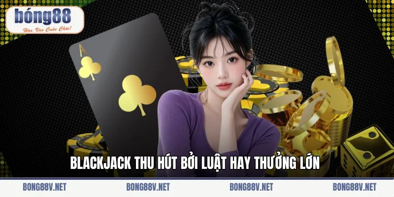 Blackjack thu hút bởi luật hay thưởng lớn