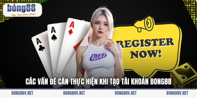 Các vấn đề cần thực hiện khi tạo tài khoản Bong88