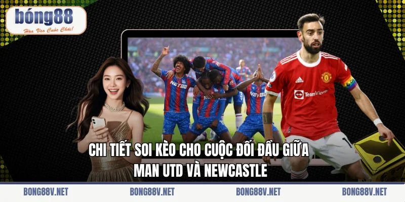 Chi tiết soi kèo cho cuộc đối đầu giữa Man Utd và Newcastle                     