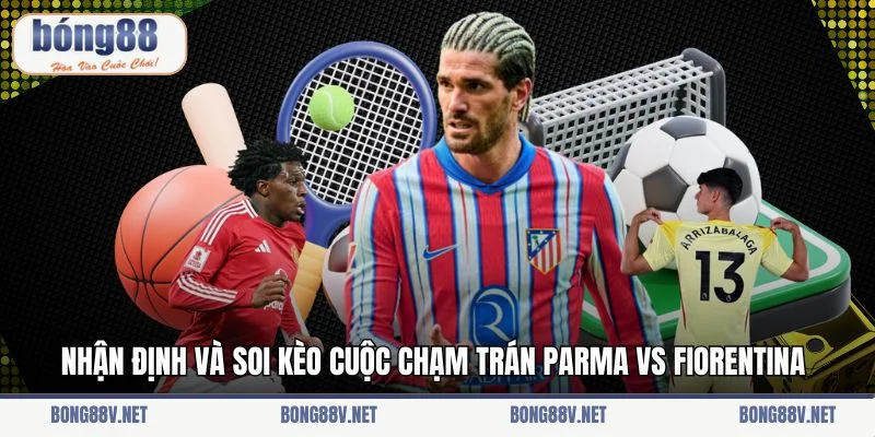 Nhận định và soi kèo cuộc chạm trán Parma vs Fiorentina