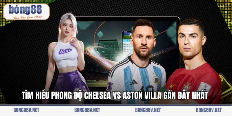Tìm hiểu phong độ Chelsea vs Aston Villa gần đây nhất